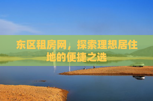 东区租房网，探索理想居住地的便捷之选