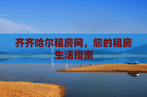 齐齐哈尔租房网，您的租房生活指南