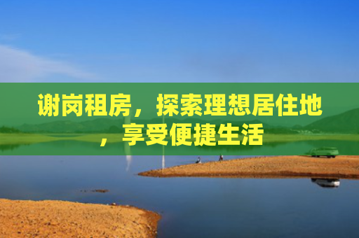 谢岗租房，探索理想居住地，享受便捷生活