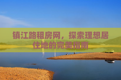 镇江路租房网，探索理想居住地的完美指南