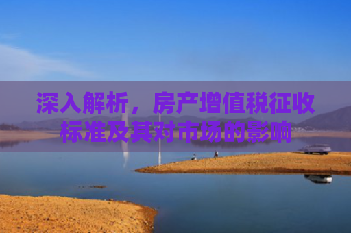 深入解析，房产增值税征收标准及其对市场的影响