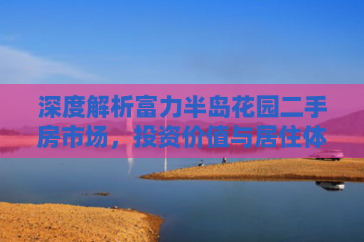 深度解析富力半岛花园二手房市场，投资价值与居住体验的双重考量