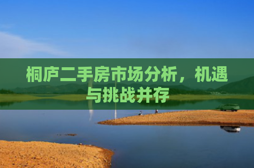 桐庐二手房市场分析，机遇与挑战并存