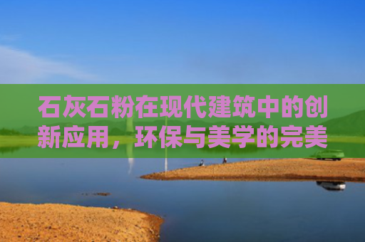 石灰石粉在现代建筑中的创新应用，环保与美学的完美结合