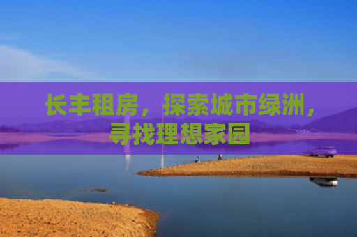 长丰租房，探索城市绿洲，寻找理想家园
