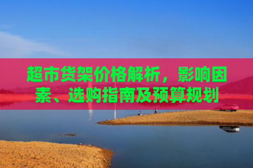 超市货架价格解析，影响因素、选购指南及预算规划