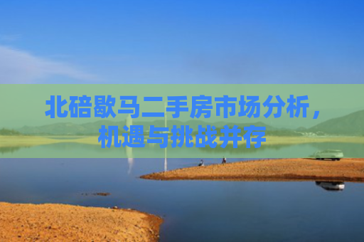 北碚歇马二手房市场分析，机遇与挑战并存