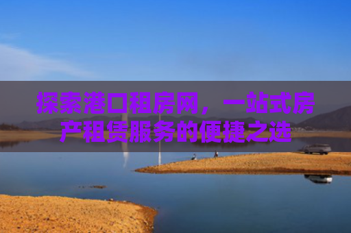 探索港口租房网，一站式房产租赁服务的便捷之选