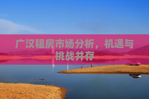 广汉租房市场分析，机遇与挑战并存
