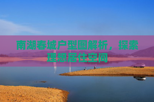 南湖春城户型图解析，探索理想居住空间