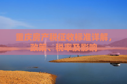 重庆房产税征收标准详解，政策、税率及影响