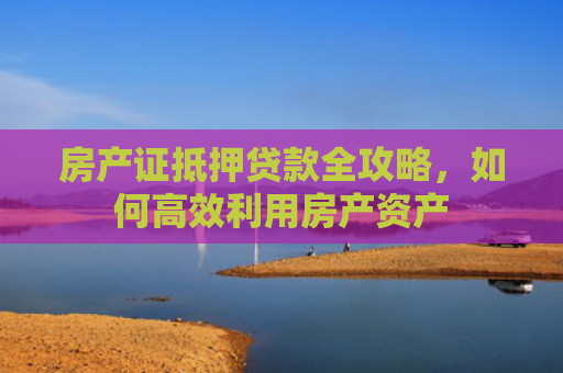 房产证抵押贷款全攻略，如何高效利用房产资产