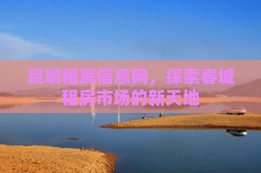 昆明租房信息网，探索春城租房市场的新天地