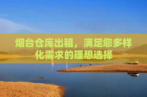 烟台仓库出租，满足您多样化需求的理想选择