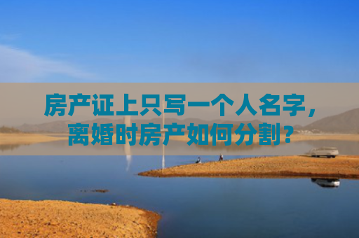 房产证上只写一个人名字，离婚时房产如何分割？