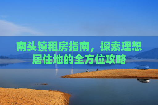 南头镇租房指南，探索理想居住地的全方位攻略
