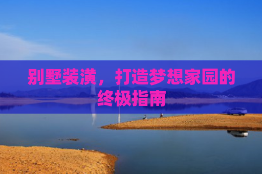 别墅装潢，打造梦想家园的终极指南