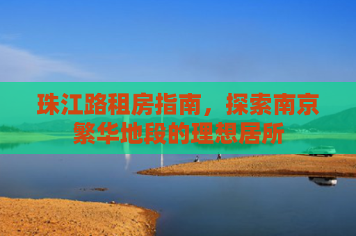珠江路租房指南，探索南京繁华地段的理想居所