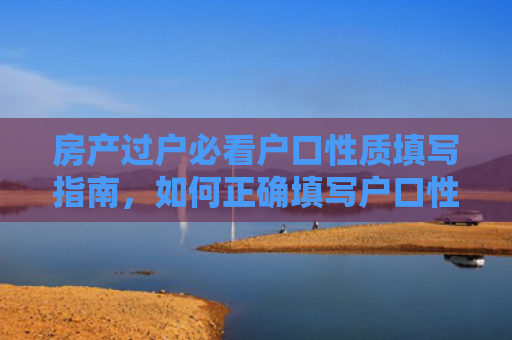 房产过户必看户口性质填写指南，如何正确填写户口性质，避免过户麻烦