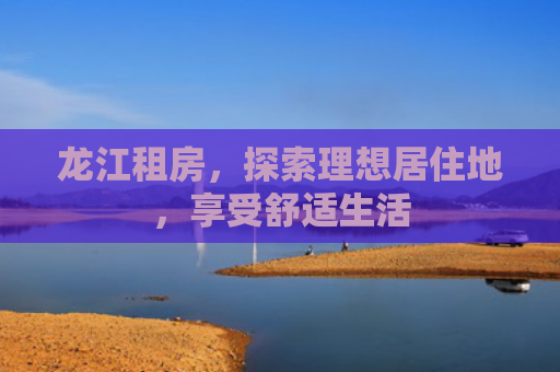 龙江租房，探索理想居住地，享受舒适生活