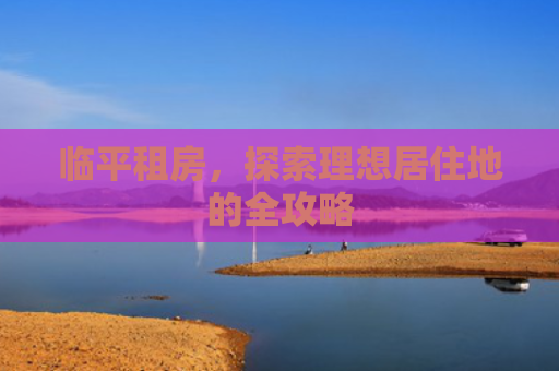临平租房，探索理想居住地的全攻略