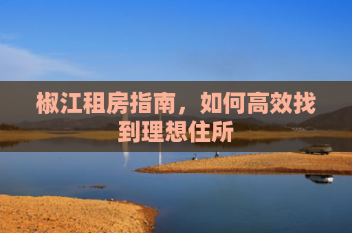 椒江租房指南，如何高效找到理想住所