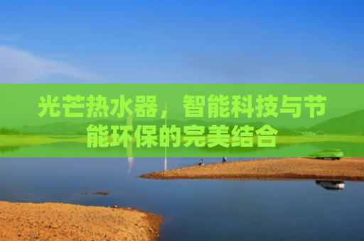 光芒热水器，智能科技与节能环保的完美结合