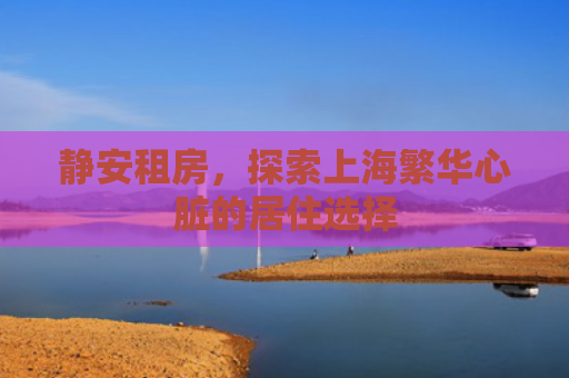 静安租房，探索上海繁华心脏的居住选择