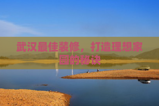 武汉最佳装修，打造理想家园的秘诀