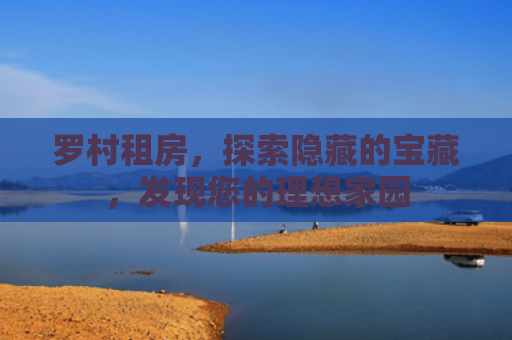 罗村租房，探索隐藏的宝藏，发现您的理想家园