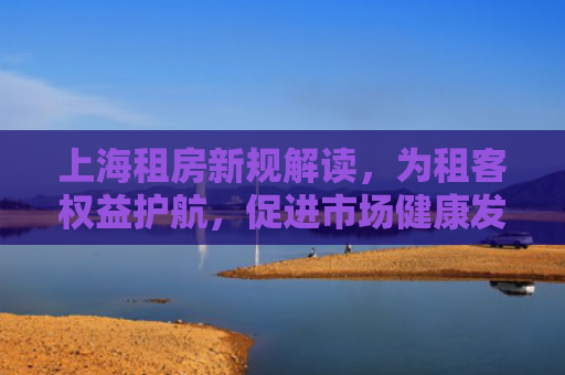 上海租房新规解读，为租客权益护航，促进市场健康发展