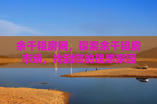 余干租房网，探索余干租房市场，找到您的理想家园