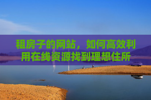 租房子的网站，如何高效利用在线资源找到理想住所