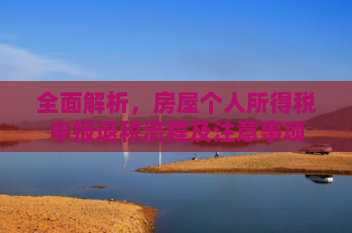 全面解析，房屋个人所得税申报退税流程及注意事项