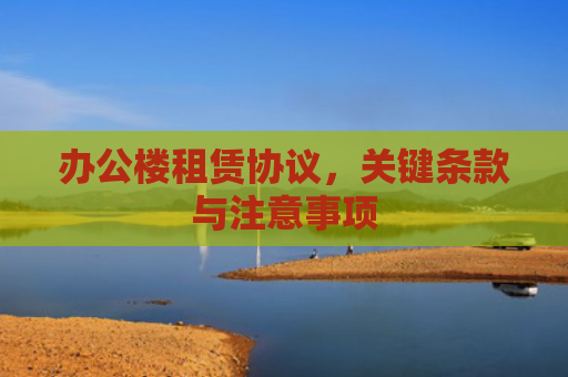 办公楼租赁协议，关键条款与注意事项