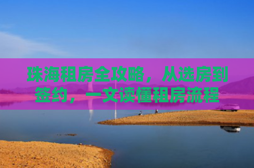 珠海租房全攻略，从选房到签约，一文读懂租房流程