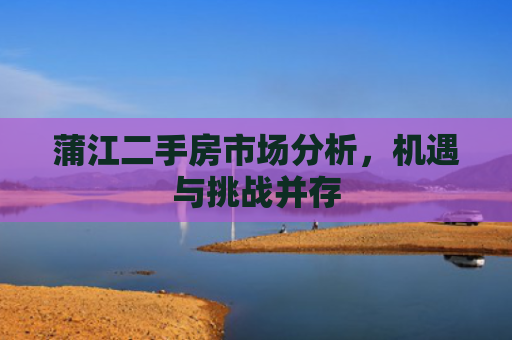 蒲江二手房市场分析，机遇与挑战并存
