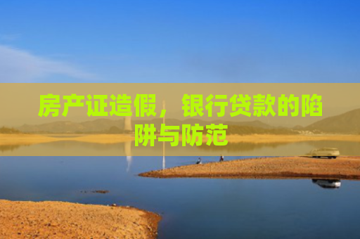 房产证造假，银行贷款的陷阱与防范