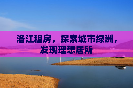 洛江租房，探索城市绿洲，发现理想居所