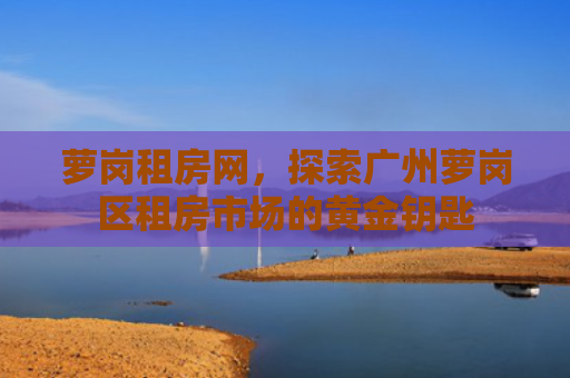 萝岗租房网，探索广州萝岗区租房市场的黄金钥匙