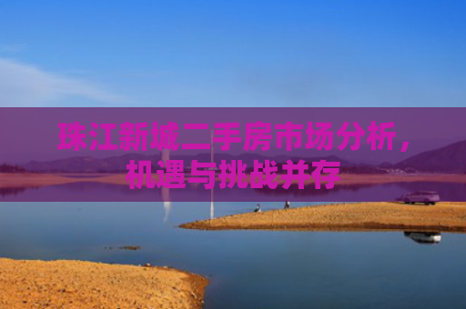 珠江新城二手房市场分析，机遇与挑战并存