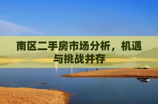 南区二手房市场分析，机遇与挑战并存