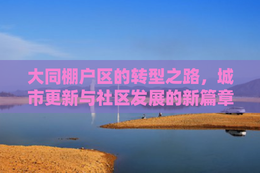 大同棚户区的转型之路，城市更新与社区发展的新篇章