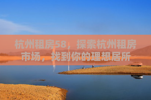 杭州租房58，探索杭州租房市场，找到你的理想居所