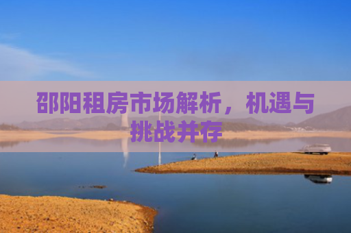 邵阳租房市场解析，机遇与挑战并存