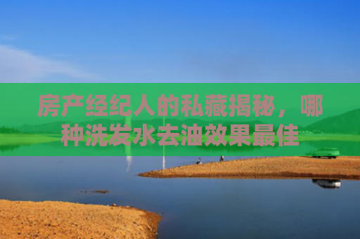房产经纪人的私藏揭秘，哪种洗发水去油效果最佳