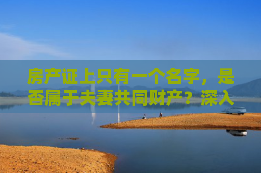 房产证上只有一个名字，是否属于夫妻共同财产？深入解析夫妻房产权益