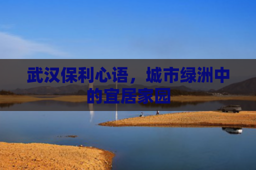 武汉保利心语，城市绿洲中的宜居家园