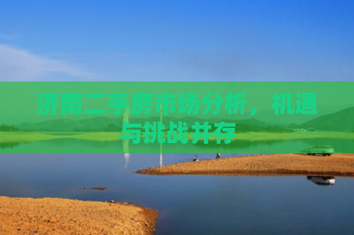 济南二手房市场分析，机遇与挑战并存