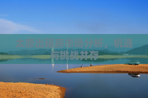 太原出租房市场分析，机遇与挑战并存